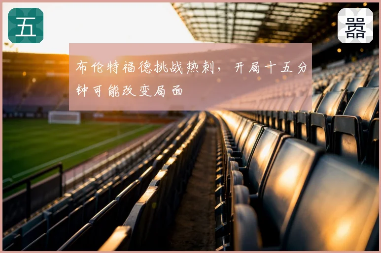 布伦特福德挑战热刺，开局十五分钟可能改变局面