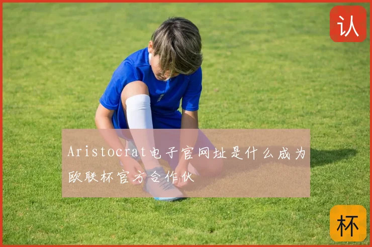 Aristocrat电子官网址是什么成为欧联杯官方合作伙